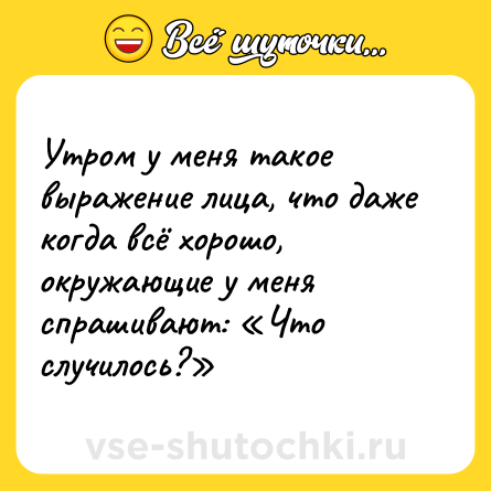 Шутка: Утром у меня такое выражение лица, что даже когда всё хорошо, окружающие у меня спрашивают: «Что случилось?»