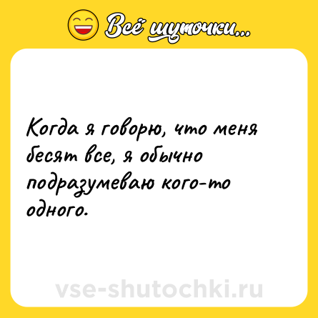 Шутка: Когда я говорю, что меня бесят все, я обычно подразумеваю кого-то одного.