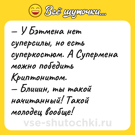 Шутка: — У Бэтмена нет суперсилы, но есть суперкостюм. А Супермена можно победить Криптонитом.<br>— Блииин, ты такой начитанный! Такой молодец вообще!