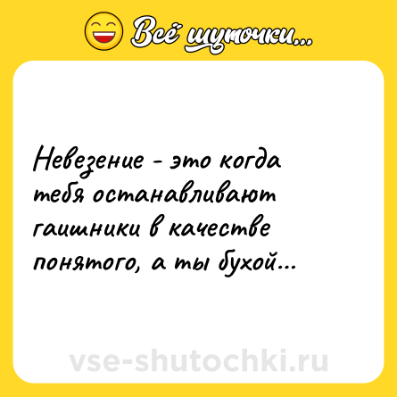 Шутка: Невезение - это когда тебя останавливают гаишники в качестве понятого, а ты бухой…