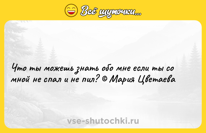 Цитата: Что ты можешь знать обо мне если ты со мной не спал и не пил? Мария Цветаева