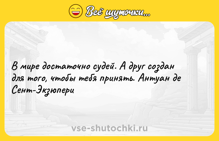 Цитата: В мире достаточно судей. А друг создан для того, чтобы тебя принять. Антуан де Сент-Экзюпери