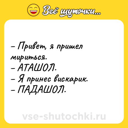 Шутка: – Привет, я пришел мириться. <br>– АТАШОЛ.<br>– Я принес вискарик.<br>– ПАДАШОЛ.