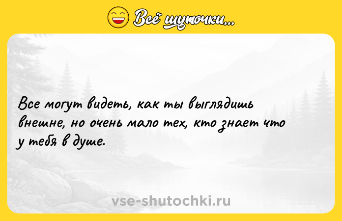 Цитата: Все могут видеть, как ты выглядишь внешне, но очень мало тех, кто знает что у тебя в душе.