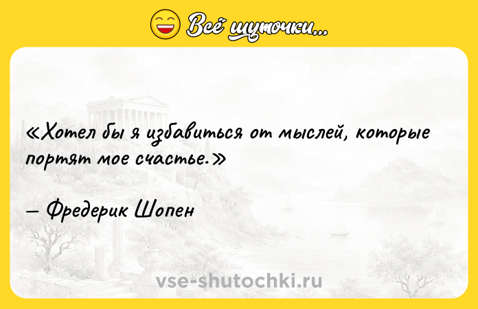 Цитата: Хотел бы я избавиться от мыслей, которые портят мое счастье.Фредерик Шопен