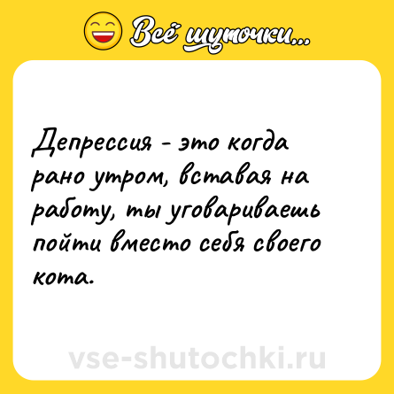 Шутка: Депрессия - это когда рано утром, вставая на работу, ты уговариваешь пойти вместо себя своего кота.