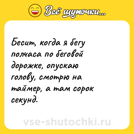 Шутка: Бесит, когда я бегу полчаса по беговой дорожке, опускаю голову, смотрю на таймер, а там сорок секунд.
