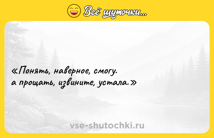 Цитата: Понять, наверное, смогу. а прощать, извините, устала.