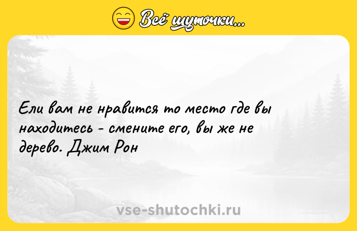 Цитата: Ели вам не нравится то место где вы находитесь - смените его, вы же не дерево. Джим Рон