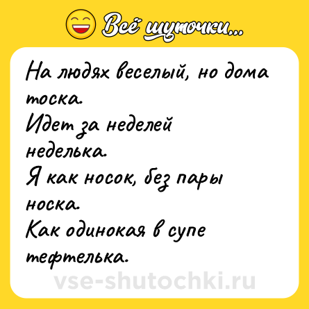 Шутка: На людях веселый, но дома тоска.<br>Идет за неделей неделька.<br>Я как носок, без пары носка.<br>Как одинокая в супе тефтелька.