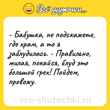 Шутка: - Бабушка, не подскажете, где храм, а то я заблудилась. - Правильно, милая, покайся, блуд это большой грех! Пойдем, провожу.