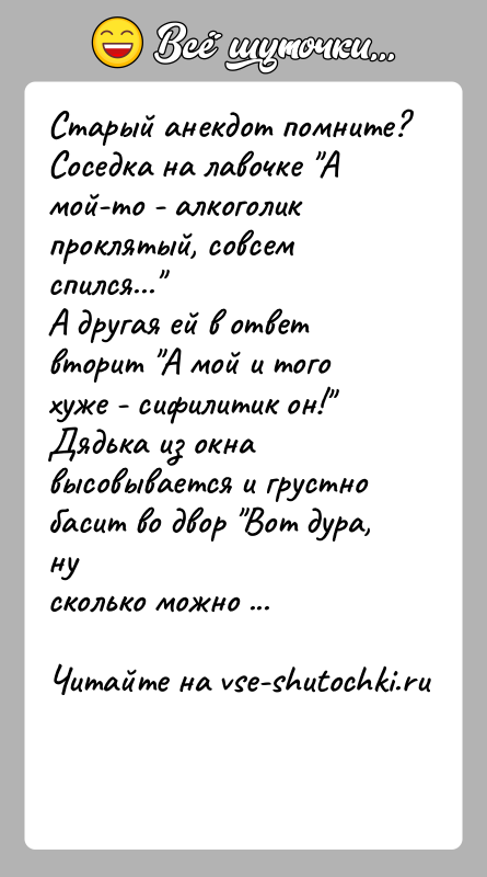 История: Старый анекдот помните?Соседка на лавочке А мой-то - алкоголик проклятый, совсем спился... А другая ей в ответ вторит А мой и
