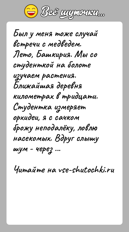 История: Был у меня тоже случай встречи с медведем. Лето, Башкирия. Мы со студенткой на болоте изучаем растения. Ближайшая деревня километрах
