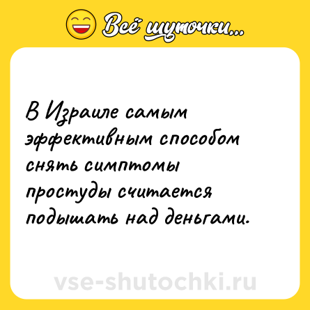 Шутка: В Израиле самым эффективным способом снять симптомы простуды считается подышать над деньгами.