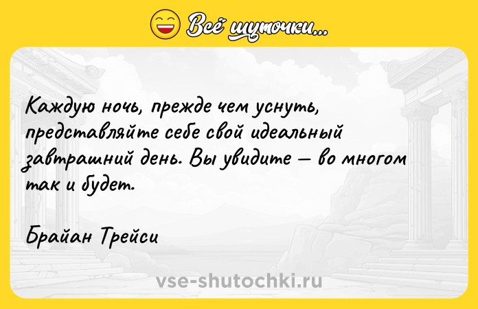 Цитата: Каждую ночь, прежде чем уснуть, представляйте себе свой идеальный завтрашний день. Вы увидите во многом так и будет. Брайан Трейси