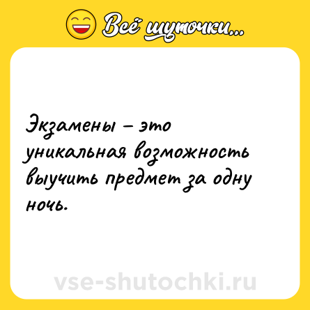 Шутка: Экзамены – это уникальная возможность выучить предмет за одну ночь.