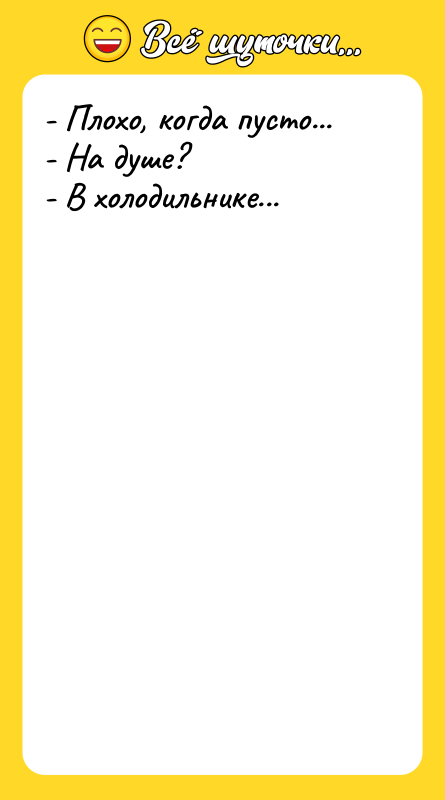 - Плохо, когда пусто... - На душе? - В холодильнике...