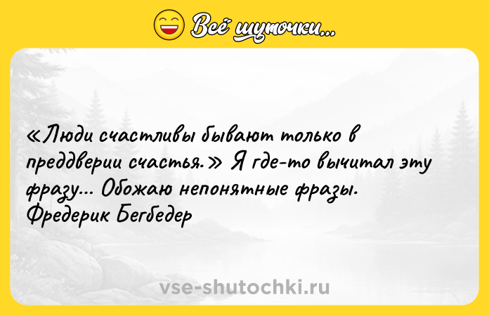 Цитата: Люди счастливы бывают только в преддверии счастья. Я где-то вычитал эту фразу Обожаю непонятные фразы. Фредерик Бегбедер