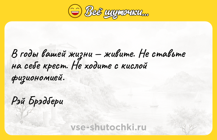Цитата: В годы вашей жизни живите. Не ставьте на себе крест. Не ходите с кислой физиономией.Рэй Брэдбери