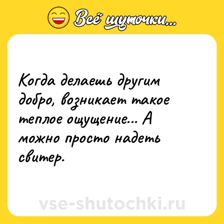 Шутка: Когда делаешь другим добро, возникает такое теплое ощущение... А можно просто надеть свитер.
