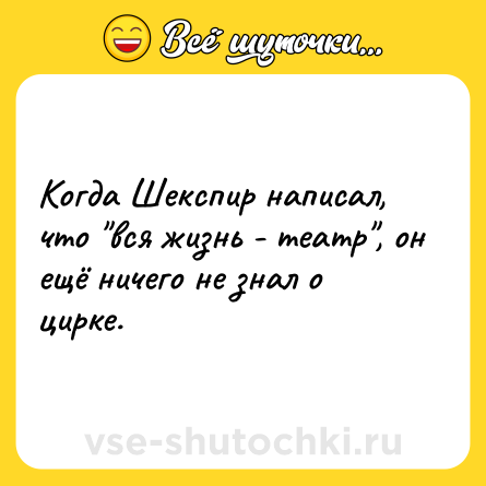 Шутка: Когда Шекспир написал, что "вся жизнь - театр", он ещё ничего не знал о цирке.