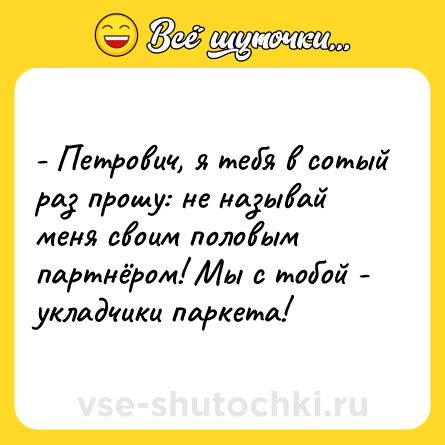 Шутка: - Петрович, я тебя в сотый раз прошу: не называй меня своим половым партнёром! Мы с тобой - укладчики паркета!