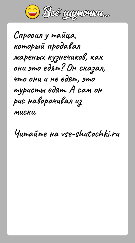 История: Спросил у тайца, который продавал жареных кузнечиков, как они это едят? Он сказал, что они и не едят, это туристы