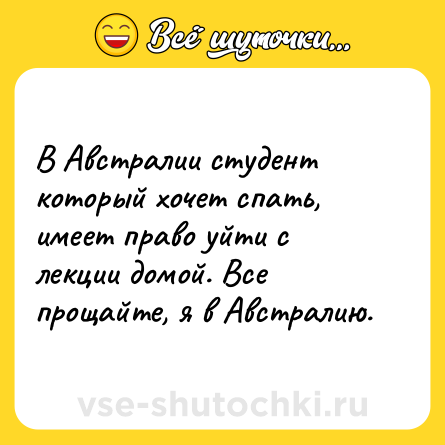 Шутка: В Австралии студент который хочет спать, имеет право уйти с лекции домой. Все прощайте, я в Австралию.