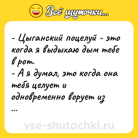 Шутка: - Цыганский поцелуй - это когда я выдыхаю дым тебе в рот. <br>- А я думал, это когда она тебя целует и одновременно ворует из твоих карманов.