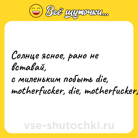 Шутка: Cолнце ясное, рано не вставай,  <br>с миленьким побыть die, motherfucker, die, motherfucker, die!