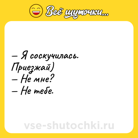 Шутка: — Я соскучилась. Приезжай)<br>— Не мне?<br>— Не тебе.