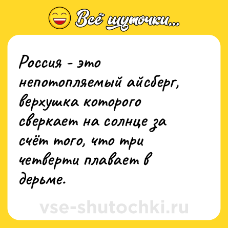 Шутка: Россия - это непотопляемый айсберг, верхушка которого сверкает на солнце за счёт того, что три четверти плавает в дерьме.