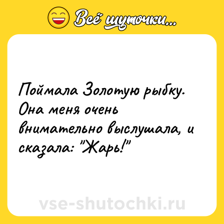 Шутка: Поймала Золотую рыбку. Она меня очень внимательно выслушала, и сказала: 