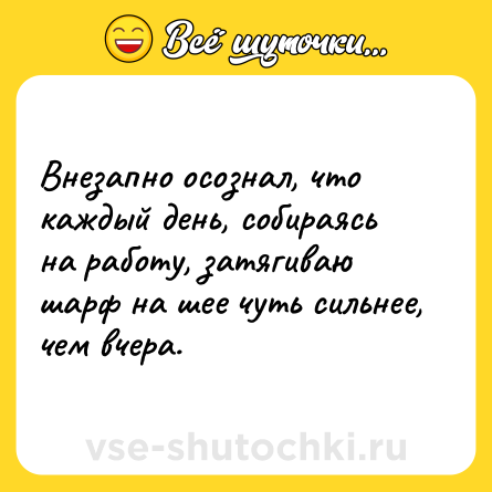 Шутка: Внезапно осознал, что каждый день, собираясь на работу, затягиваю шарф на шее чуть сильнее, чем вчера.