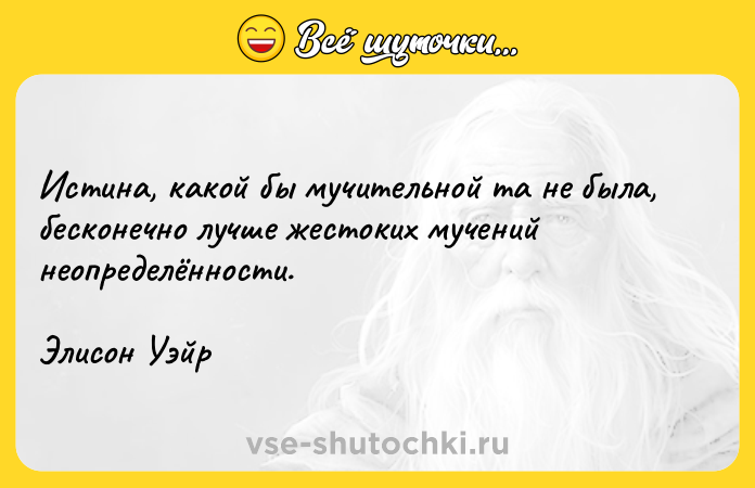 Цитата: Истина, какой бы мучительной та не была, бесконечно лучше жестоких мучений неопределённости.Элисон Уэйр