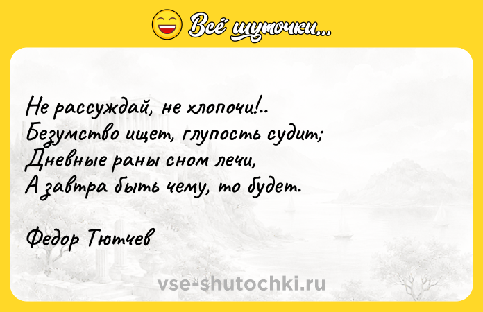 Цитата: Не рассуждай, не хлопочи!..Безумство ищет, глупость судит Дневные раны сном лечи,А завтра быть чему, то будет.Федор Тютчев