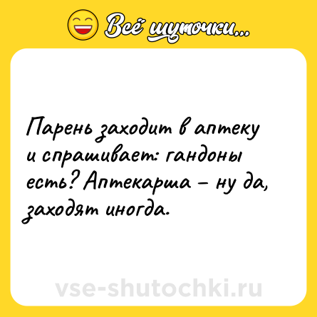 Шутка: Парень заходит в аптеку и спрашивает: гандоны есть? Аптекарша – ну да, заходят иногда.