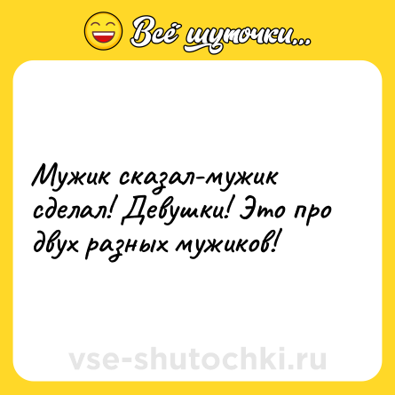 Шутка: Мужик сказал-мужик сделал! Девушки! Это про двух разных мужиков!