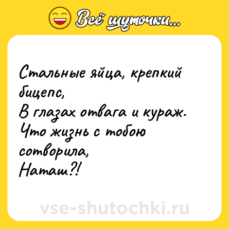 Шутка: Стальные яйца, крепкий бицепс,<br>В глазах отвага и кураж.<br>Что жизнь с тобою сотворила,<br>Наташ?!