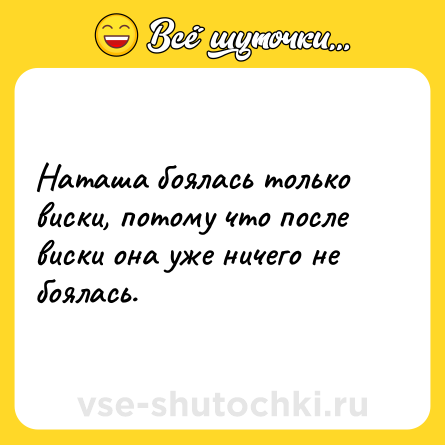 Шутка: Наташа боялась только виски, потому что после виски она уже ничего не боялась.