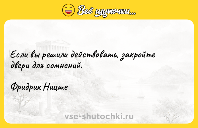 Цитата: Если вы решили действовать, закройте двери для сомнений.Фридрих Ницше