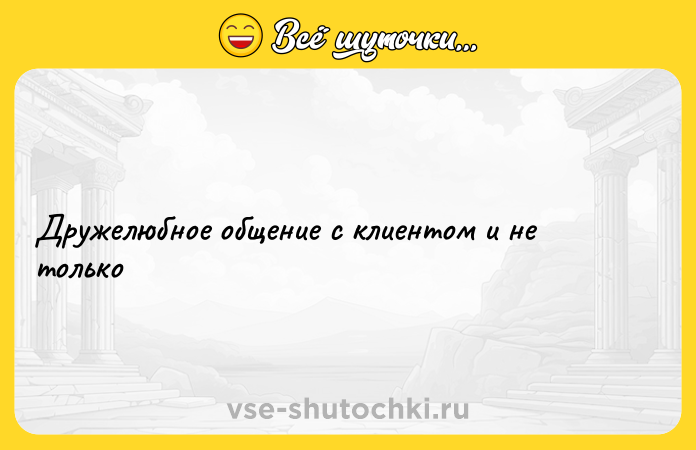 Цитата: Дружелюбное общение с клиентом и не только