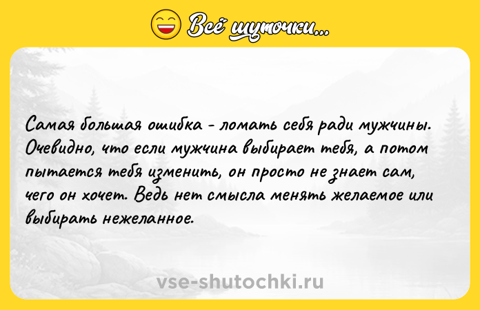 Цитата: Самая большая ошибка - ломать себя ради мужчины. Очевидно, что если мужчина выбирает тебя, а потом пытается тебя изменить, он просто не знает сам, чего он хочет. Ведь нет смысла менять желаемое или выбирать нежеланное.