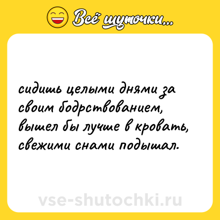 Шутка: сидишь целыми днями за своим бодрствованием, вышел бы лучше в кровать, свежими снами подышал.