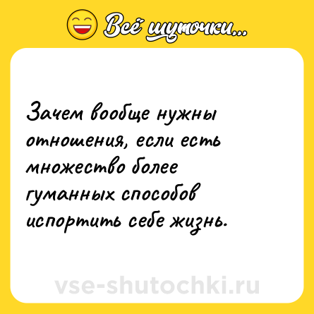Шутка: Зачем вообще нужны отношения, если есть множество более гуманных способов испортить себе жизнь.