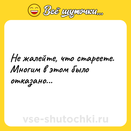Шутка: Не жалейте, что стареете. Многим в этом было отказано...