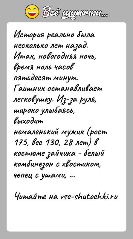 История: История реально была несколько лет назад.Итак, новогодняя ночь, время ноль часов пятьдесят минут.Гаишник останавливает легковушку. Из-за руля, широко улыбаясь, выходитнемаленький