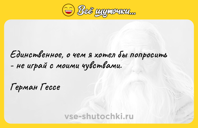 Цитата: Единственное, о чем я хотел бы попросить - не играй с моими чувствами. Герман Гессе