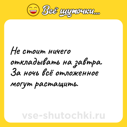 Шутка: Не стоит ничего откладывать на завтра. За ночь всё отложенное могут растащить.