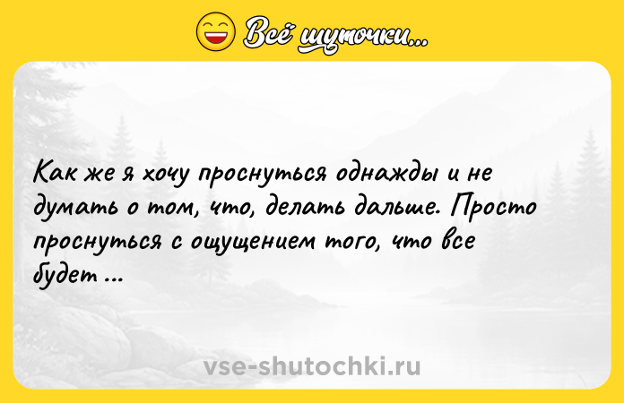 Цитата: Как же я хочу проснуться однажды и не думать о том, что, делать дальше. Просто проснуться с ощущением того, что все будет хорошо.